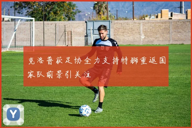 克洛普获足协全力支持特狮重返国家队前景引关注