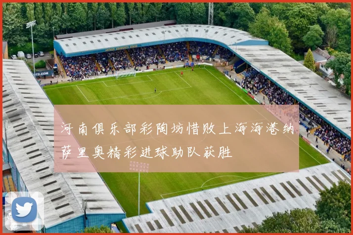 河南俱乐部彩陶坊惜败上海海港纳萨里奥精彩进球助队获胜