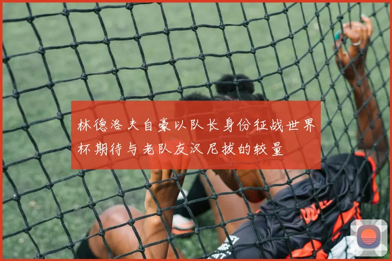 林德洛夫自豪以队长身份征战世界杯期待与老队友汉尼拔的较量