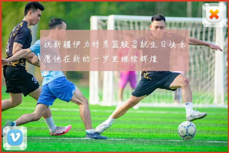 祝新疆伊力特男篮殷召航生日快乐愿他在新的一岁里继续辉煌