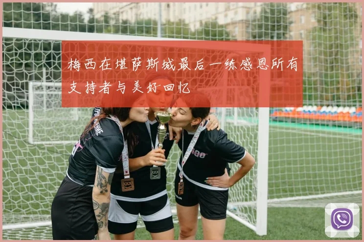 梅西在堪萨斯城最后一练感恩所有支持者与美好回忆