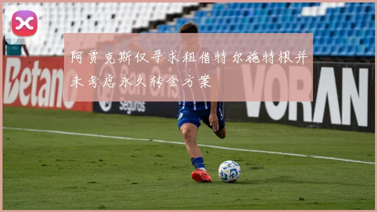 阿贾克斯仅寻求租借特尔施特根并未考虑永久转会方案