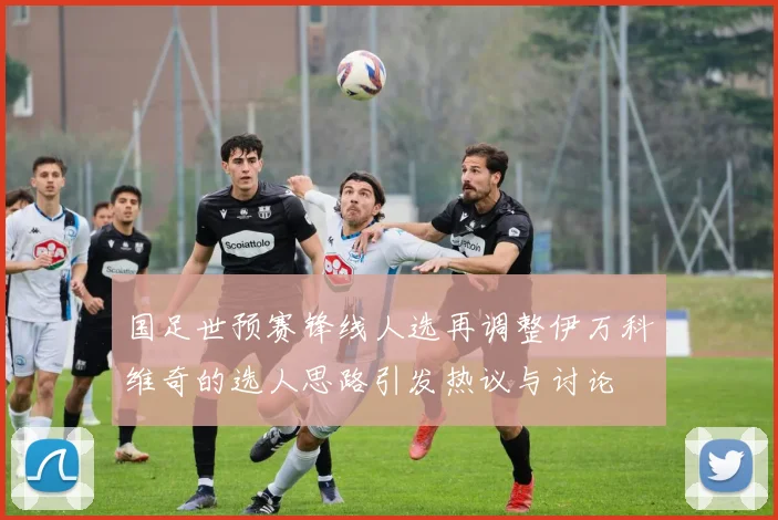 国足世预赛锋线人选再调整伊万科维奇的选人思路引发热议与讨论