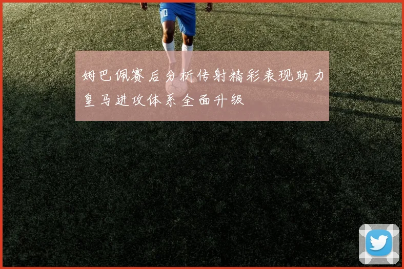 姆巴佩赛后分析传射精彩表现助力皇马进攻体系全面升级